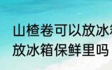山楂卷可以放冰箱保鲜里吗 山楂卷能放冰箱保鲜里吗