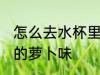 怎么去水杯里的萝卜味 如何去水杯里的萝卜味