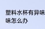 塑料水杯有异味怎么去 塑料水杯有异味怎么办