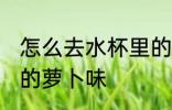 怎么去水杯里的萝卜味 如何去水杯里的萝卜味