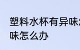 塑料水杯有异味怎么去 塑料水杯有异味怎么办