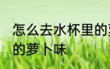 怎么去水杯里的萝卜味 如何去水杯里的萝卜味