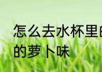 怎么去水杯里的萝卜味 如何去水杯里的萝卜味